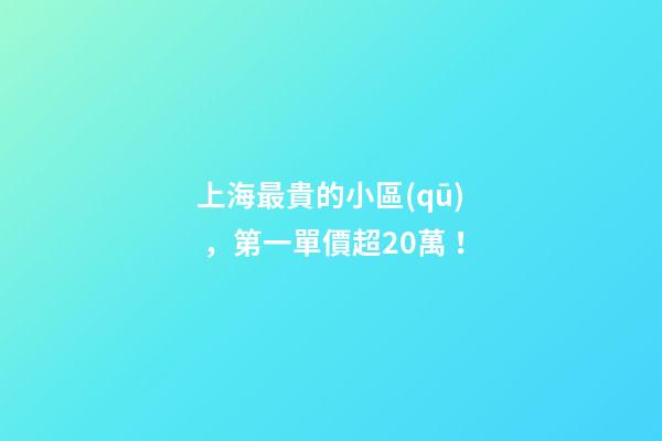 上海最貴的小區(qū)，第一單價超20萬！